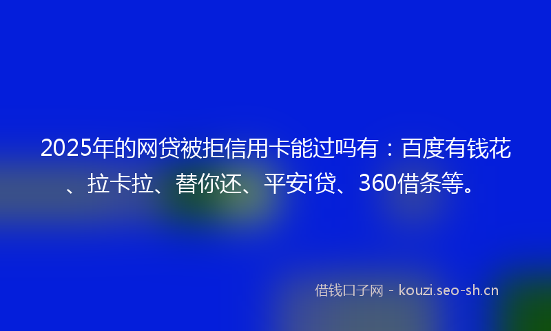 2025年的网贷被拒信用卡能过吗有：百度有钱花、拉卡拉、替你还、平安i贷、360借条等。