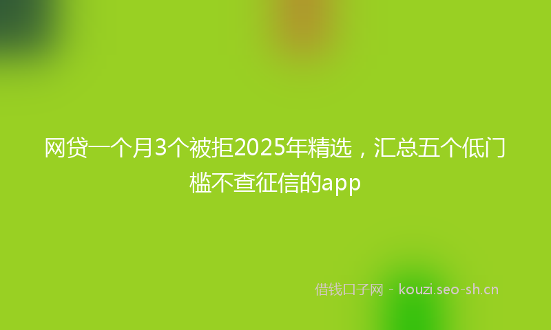 网贷一个月3个被拒2025年精选，汇总五个低门槛不查征信的app