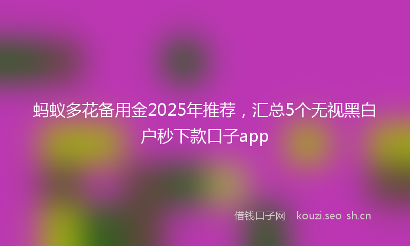 蚂蚁多花备用金2025年推荐，汇总5个无视黑白户秒下款口子app
