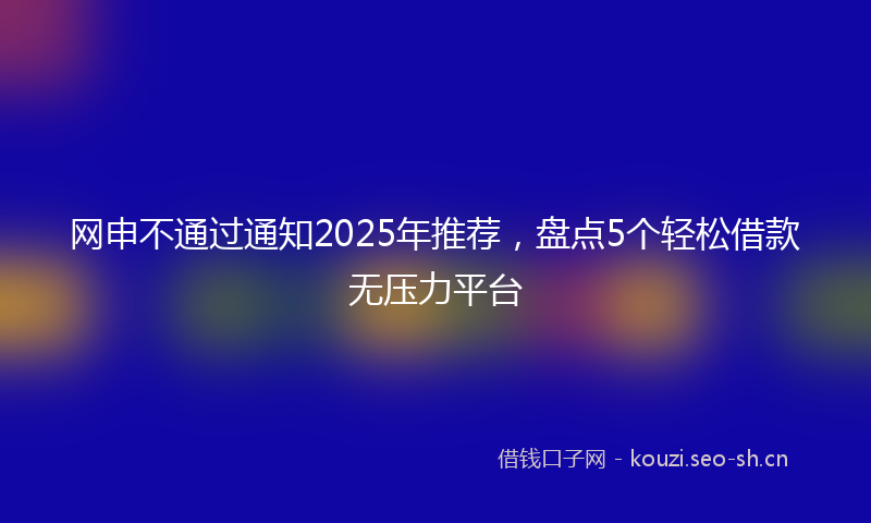 网申不通过通知2025年推荐，盘点5个轻松借款无压力平台