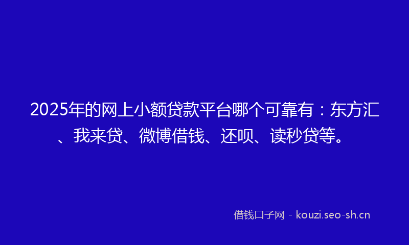2025年的网上小额贷款平台哪个可靠有：东方汇、我来贷、微博借钱、还呗、读秒贷等。