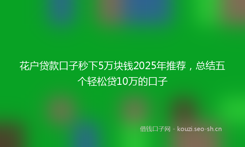 花户贷款口子秒下5万块钱2025年推荐，总结五个轻松贷10万的口子
