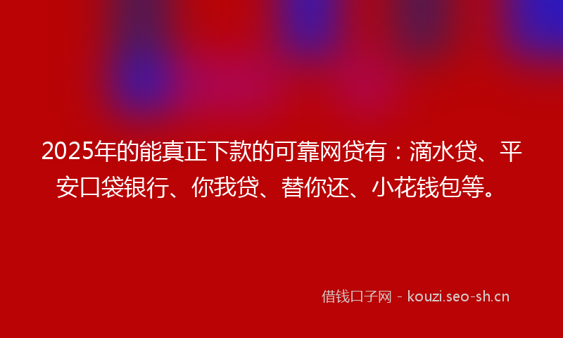 2025年的能真正下款的可靠网贷有：滴水贷、平安口袋银行、你我贷、替你还、小花钱包等。