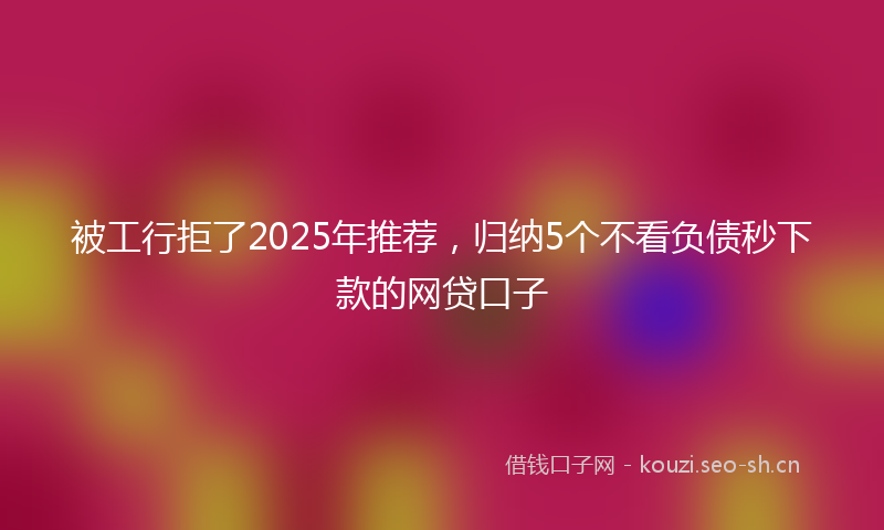 被工行拒了2025年推荐，归纳5个不看负债秒下款的网贷口子