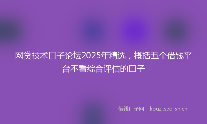网贷技术口子论坛2025年精选，概括五个借钱平台不看综合评估的口子