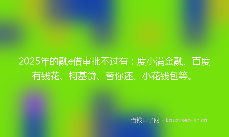 2025年的融e借审批不过有：度小满金融、百度有钱花、柯基贷、替你还、小花钱包等。