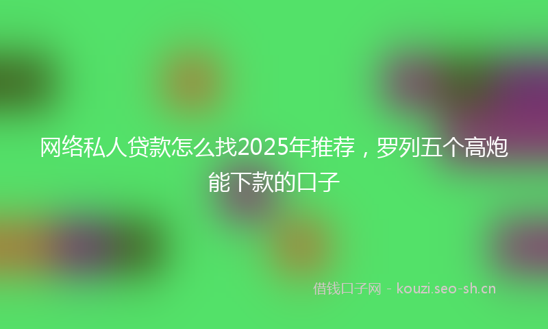 网络私人贷款怎么找2025年推荐,罗列五个高炮能下款的口子