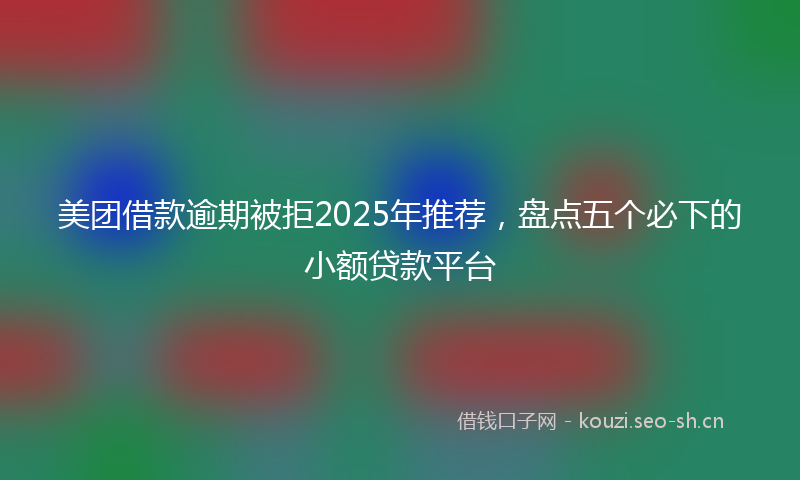 美团借款逾期被拒2025年推荐，盘点五个必下的小额贷款平台