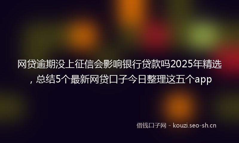 网贷逾期没上征信会影响银行贷款吗2025年精选，总结5个最新网贷口子今日整理这五个app