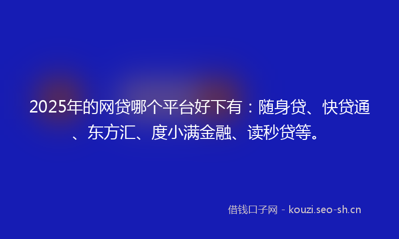 2025年的网贷哪个平台好下有：随身贷、快贷通、东方汇、度小满金融、读秒贷等。