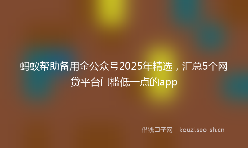 蚂蚁帮助备用金公众号2025年精选，汇总5个网贷平台门槛低一点的app