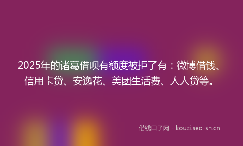 2025年的诸葛借呗有额度被拒了有：微博借钱、信用卡贷、安逸花、美团生活费、人人贷等。