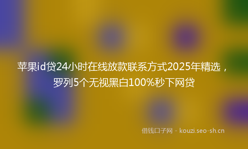 苹果id贷24小时在线放款联系方式2025年精选，罗列5个无视黑白100%秒下网贷