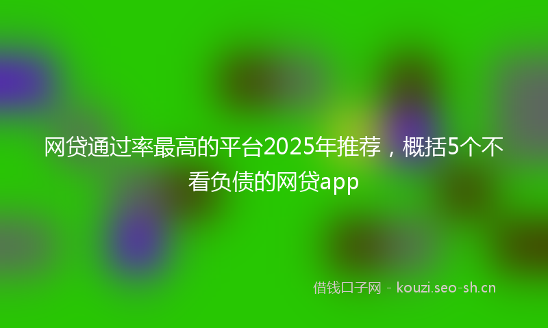 网贷通过率最高的平台2025年推荐，概括5个不看负债的网贷app