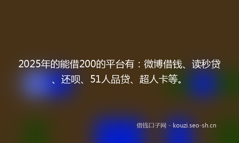 2025年的能借200的平台有：微博借钱、读秒贷、还呗、51人品贷、超人卡等。