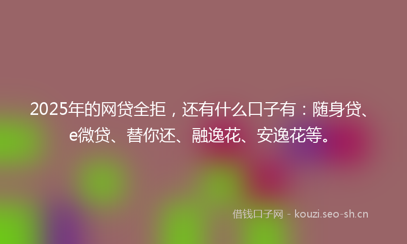 2025年的网贷全拒，还有什么口子有：随身贷、e微贷、替你还、融逸花、安逸花等。