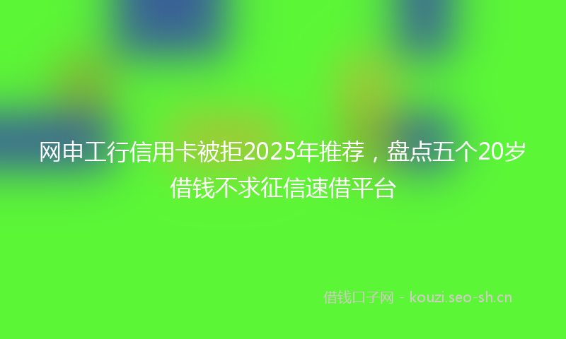 网申工行信用卡被拒2025年推荐，盘点五个20岁借钱不求征信速借平台