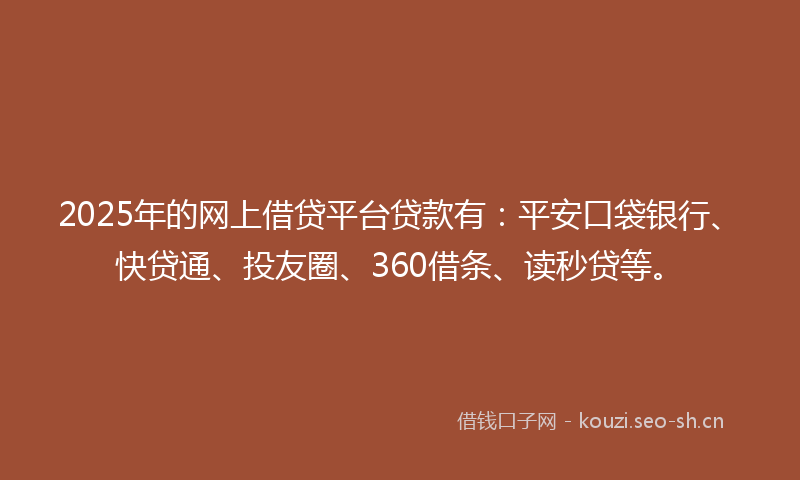 2025年的网上借贷平台贷款有:平安口袋银行、快贷通、投友圈、360借条、读秒贷等。