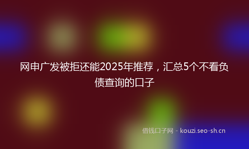 网申广发被拒还能2025年推荐，汇总5个不看负债查询的口子