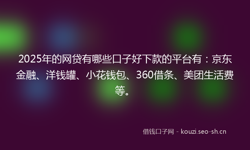 2025年的网贷有哪些口子好下款的平台有：京东金融、洋钱罐、小花钱包、360借条、美团生活费等。