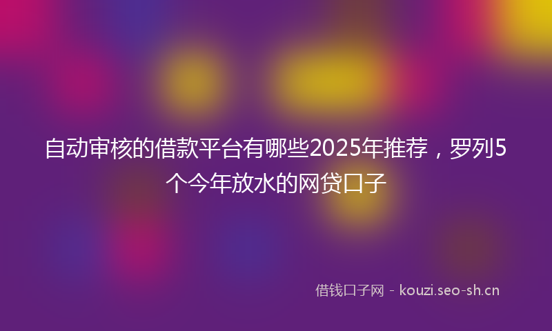自动审核的借款平台有哪些2025年推荐，罗列5个今年放水的网贷口子