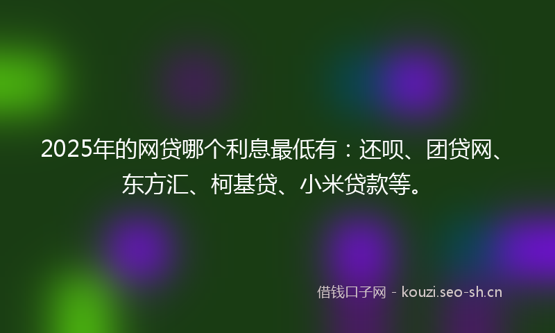 2025年的网贷哪个利息最低有：还呗、团贷网、东方汇、柯基贷、小米贷款等。