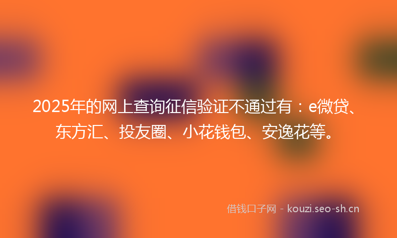2025年的网上查询征信验证不通过有：e微贷、东方汇、投友圈、小花钱包、安逸花等。