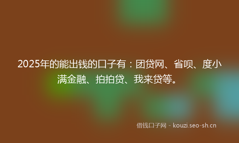 2025年的能出钱的口子有：团贷网、省呗、度小满金融、拍拍贷、我来贷等。