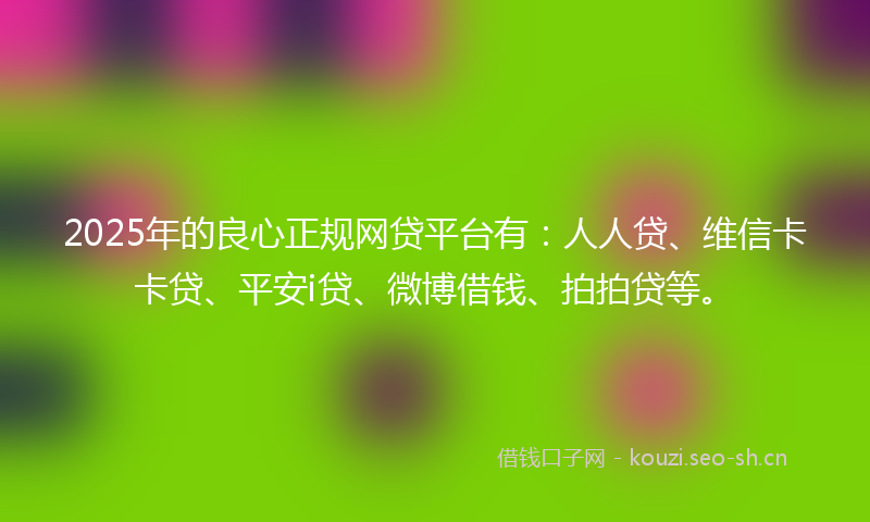 2025年的良心正规网贷平台有：人人贷、维信卡卡贷、平安i贷、微博借钱、拍拍贷等。