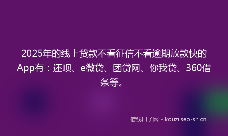 2025年的线上贷款不看征信不看逾期放款快的App有：还呗、e微贷、团贷网、你我贷、360借条等。