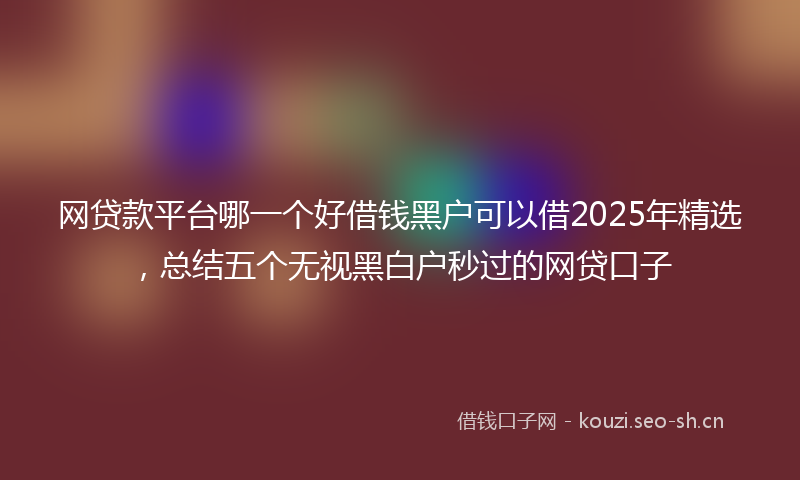 网贷款平台哪一个好借钱黑户可以借2025年精选，总结五个无视黑白户秒过的网贷口子