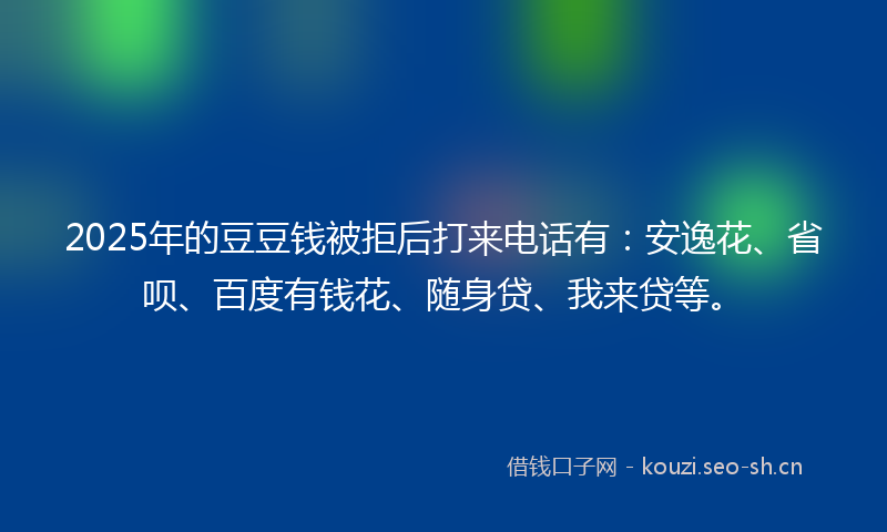 2025年的豆豆钱被拒后打来电话有：安逸花、省呗、百度有钱花、随身贷、我来贷等。
