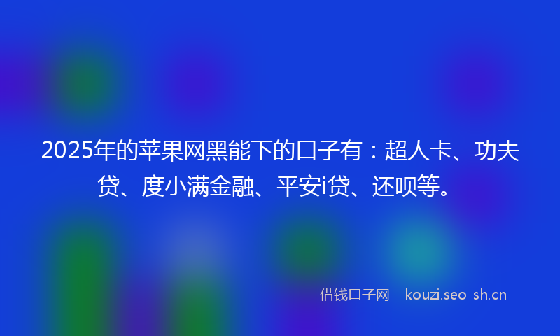 2025年的苹果网黑能下的口子有：超人卡、功夫贷、度小满金融、平安i贷、还呗等。