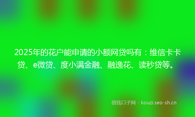 2025年的花户能申请的小额网贷吗有：维信卡卡贷、e微贷、度小满金融、融逸花、读秒贷等。