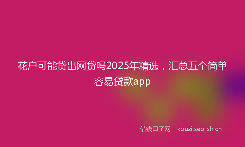 花户可能贷出网贷吗2025年精选，汇总五个简单容易贷款app