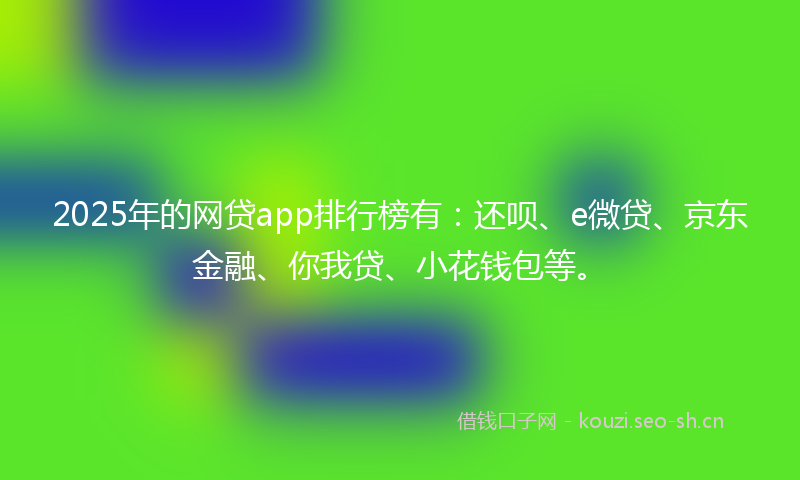 2025年的网贷app排行榜有：还呗、e微贷、京东金融、你我贷、小花钱包等。