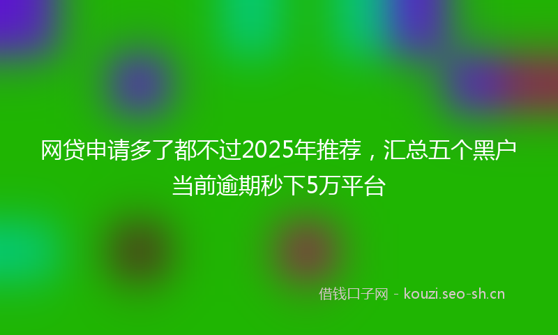 网贷申请多了都不过2025年推荐，汇总五个黑户当前逾期秒下5万平台