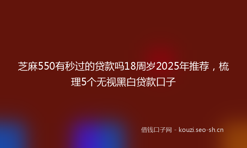 芝麻550有秒过的贷款吗18周岁2025年推荐，梳理5个无视黑白贷款口子