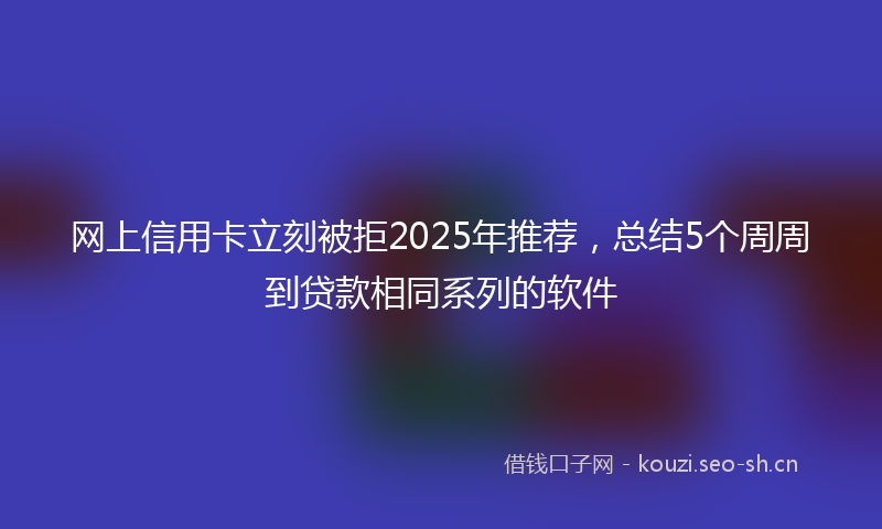 网上信用卡立刻被拒2025年推荐，总结5个周周到贷款相同系列的软件