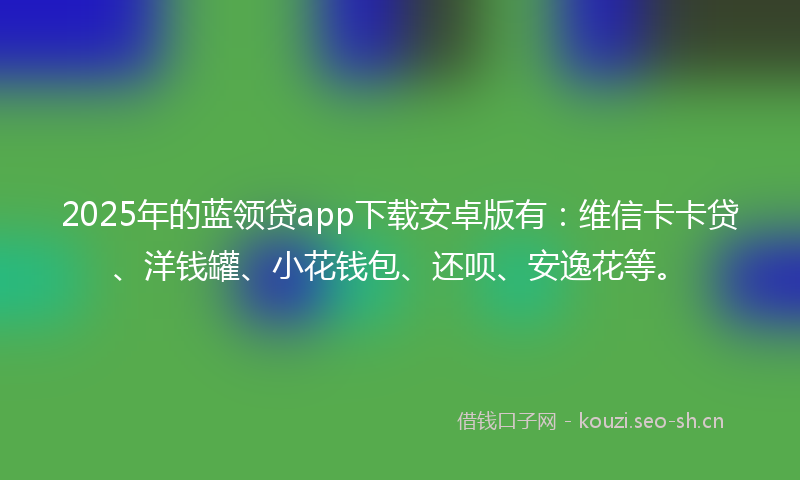2025年的蓝领贷app下载安卓版有：维信卡卡贷、洋钱罐、小花钱包、还呗、安逸花等。