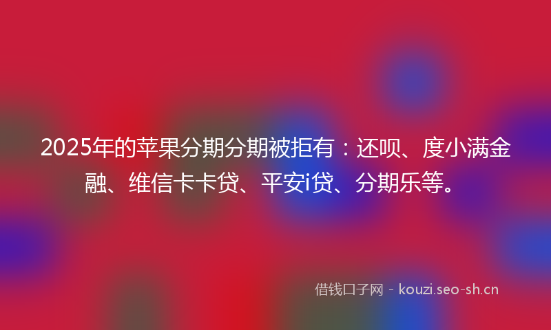 2025年的苹果分期分期被拒有：还呗、度小满金融、维信卡卡贷、平安i贷、分期乐等。