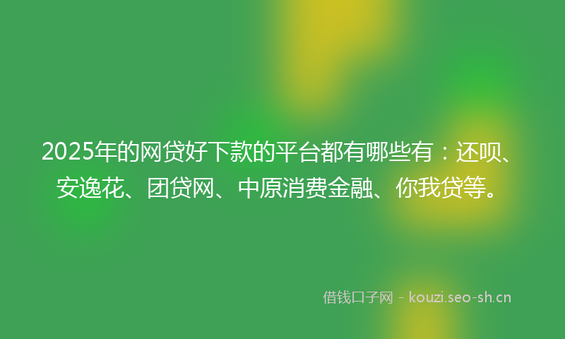 2025年的网贷好下款的平台都有哪些有：还呗、安逸花、团贷网、中原消费金融、你我贷等。