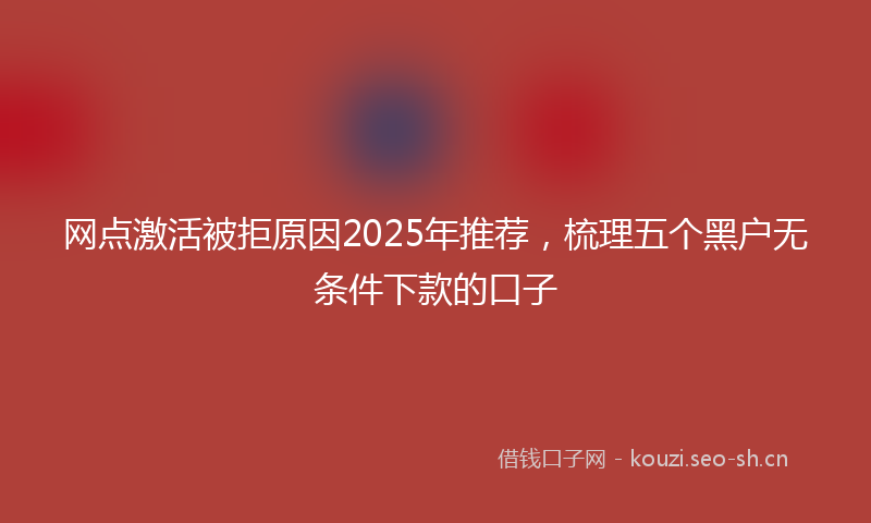 网点激活被拒原因2025年推荐，梳理五个黑户无条件下款的口子