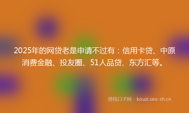 2025年的网贷老是申请不过有：信用卡贷、中原消费金融、投友圈、51人品贷、东方汇等。