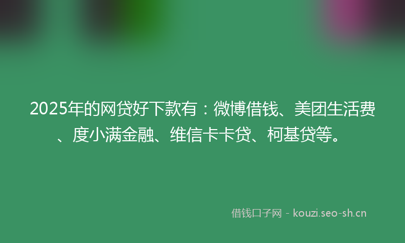 2025年的网贷好下款有：微博借钱、美团生活费、度小满金融、维信卡卡贷、柯基贷等。