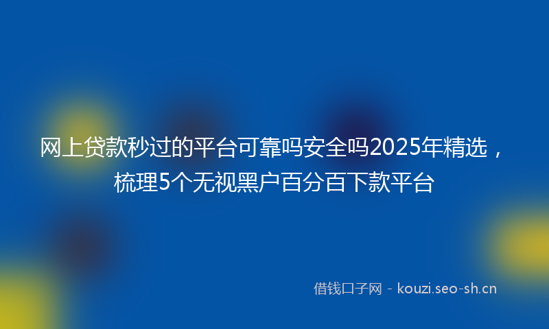 网上贷款秒过的平台可靠吗安全吗2025年精选，梳理5个无视黑户百分百下款平台