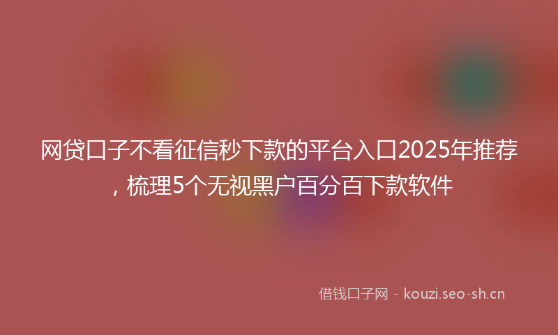 网贷口子不看征信秒下款的平台入口2025年推荐，梳理5个无视黑户百分百下款软件