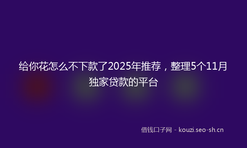 给你花怎么不下款了2025年推荐，整理5个11月独家贷款的平台