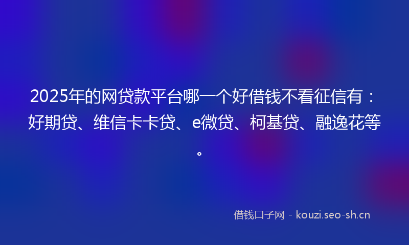 2025年的网贷款平台哪一个好借钱不看征信有：好期贷、维信卡卡贷、e微贷、柯基贷、融逸花等。
