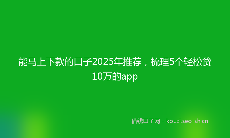 能马上下款的口子2025年推荐，梳理5个轻松贷10万的app
